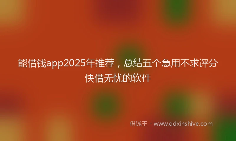 能借钱app2025年推荐，总结五个急用不求评分快借无忧的软件