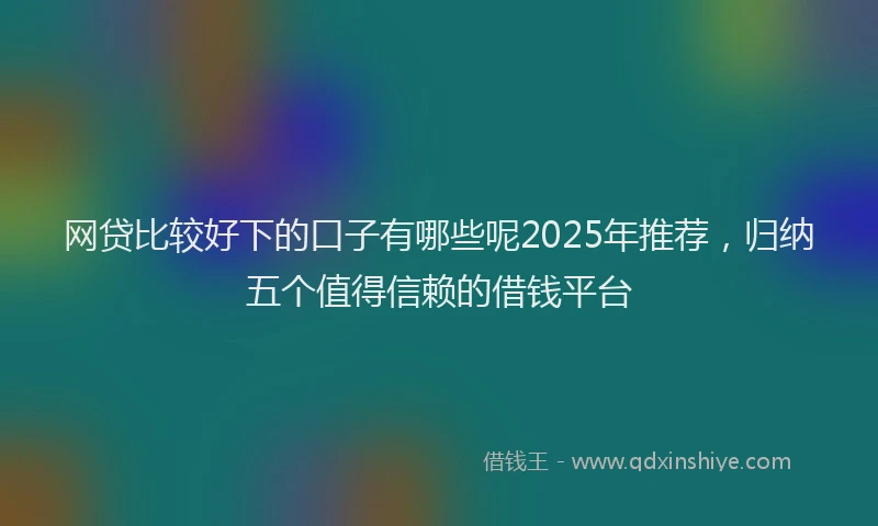 网贷比较好下的口子有哪些呢2025年推荐，归纳五个值得信赖的借钱平台