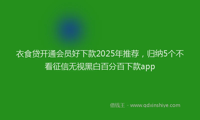 衣食贷开通会员好下款2025年推荐，归纳5个不看征信无视黑白百分百下款app