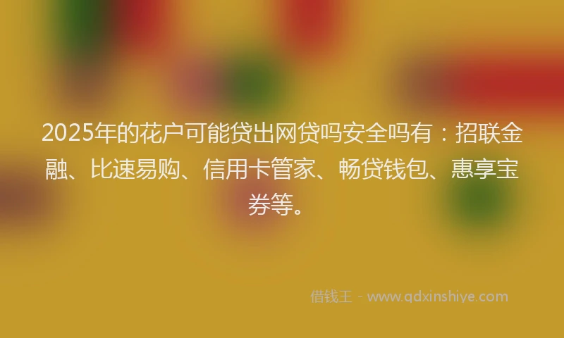 2025年的花户可能贷出网贷吗安全吗有：招联金融、比速易购、信用卡管家、畅贷钱包、惠享宝券等。