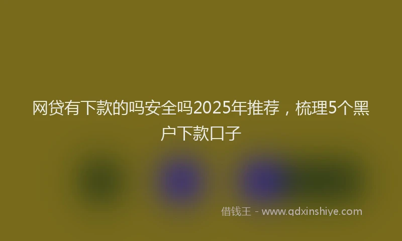 网贷有下款的吗安全吗2025年推荐，梳理5个黑户下款口子