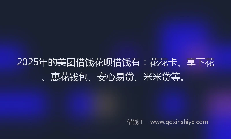 2025年的美团借钱花呗借钱有：花花卡、享下花、惠花钱包、安心易贷、米米贷等。