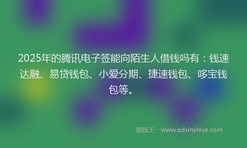 2025年的腾讯电子签能向陌生人借钱吗有：钱速达融、易贷钱包、小爱分期、捷速钱包、哆宝钱包等。