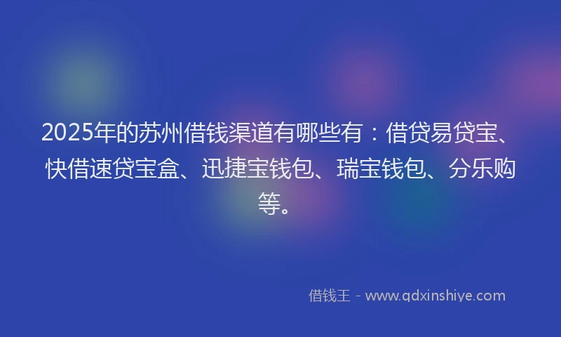 2025年的苏州借钱渠道有哪些有：借贷易贷宝、快借速贷宝盒、迅捷宝钱包、瑞宝钱包、分乐购等。