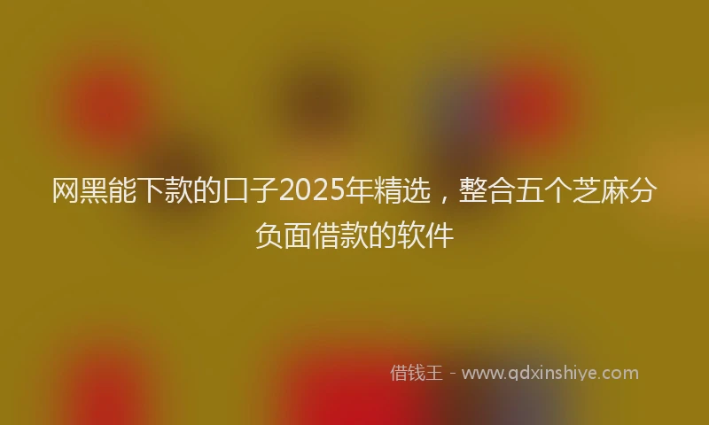 网黑能下款的口子2025年精选，整合五个芝麻分负面借款的软件