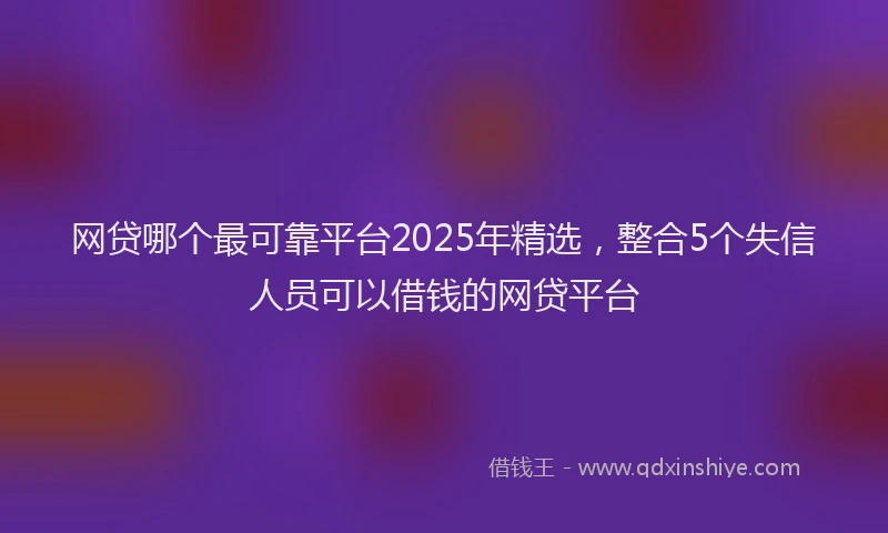 网贷哪个最可靠平台2025年精选，整合5个失信人员可以借钱的网贷平台