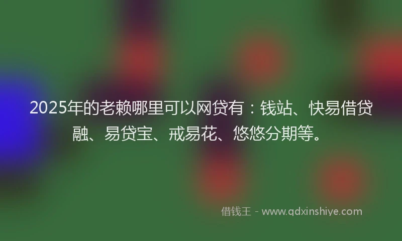 2025年的老赖哪里可以网贷有：钱站、快易借贷融、易贷宝、戒易花、悠悠分期等。