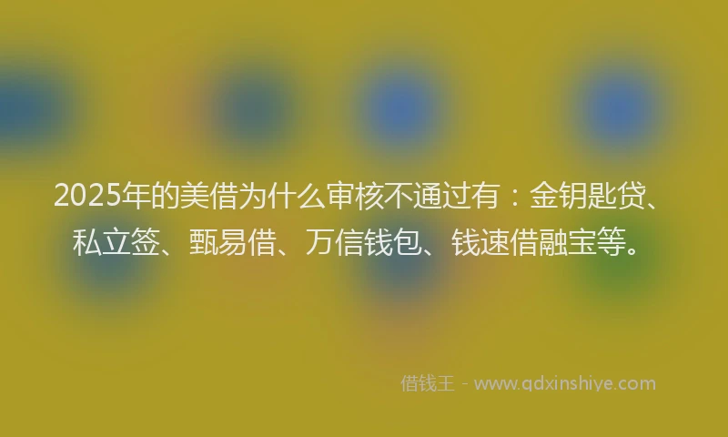 2025年的美借为什么审核不通过有：金钥匙贷、私立签、甄易借、万信钱包、钱速借融宝等。