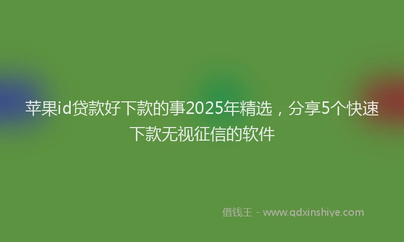 苹果id贷款好下款的事2025年精选，分享5个快速下款无视征信的软件