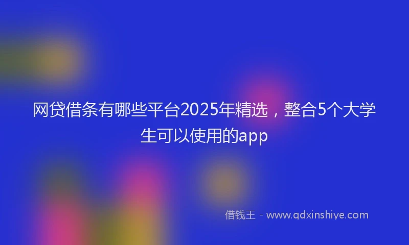 网贷借条有哪些平台2025年精选，整合5个大学生可以使用的app