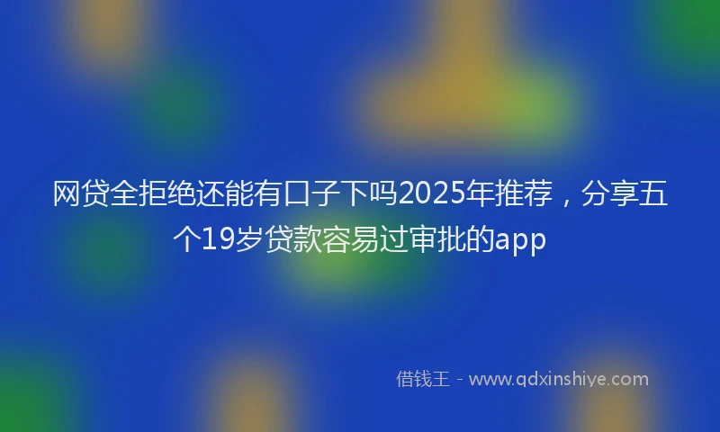 网贷全拒绝还能有口子下吗2025年推荐，分享五个19岁贷款容易过审批的app