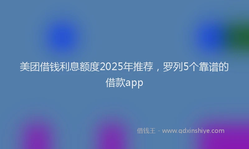 美团借钱利息额度2025年推荐，罗列5个靠谱的借款app