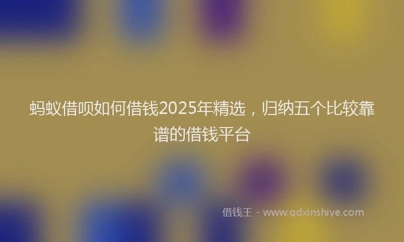 蚂蚁借呗如何借钱2025年精选，归纳五个比较靠谱的借钱平台