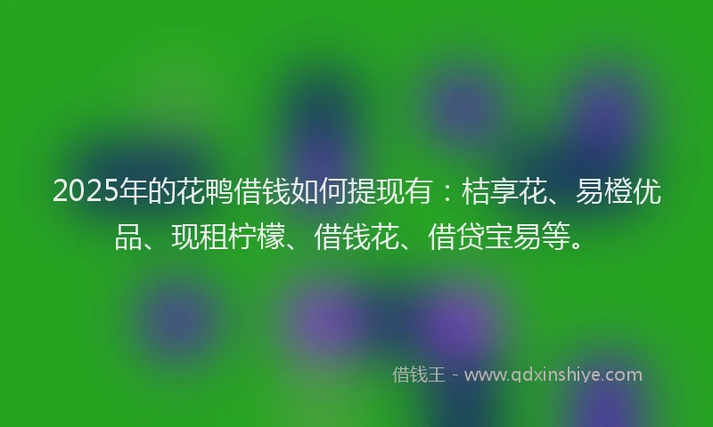 2025年的花鸭借钱如何提现有：桔享花、易橙优品、现租柠檬、借钱花、借贷宝易等。