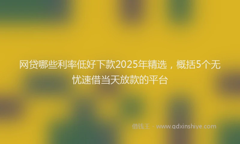网贷哪些利率低好下款2025年精选，概括5个无忧速借当天放款的平台