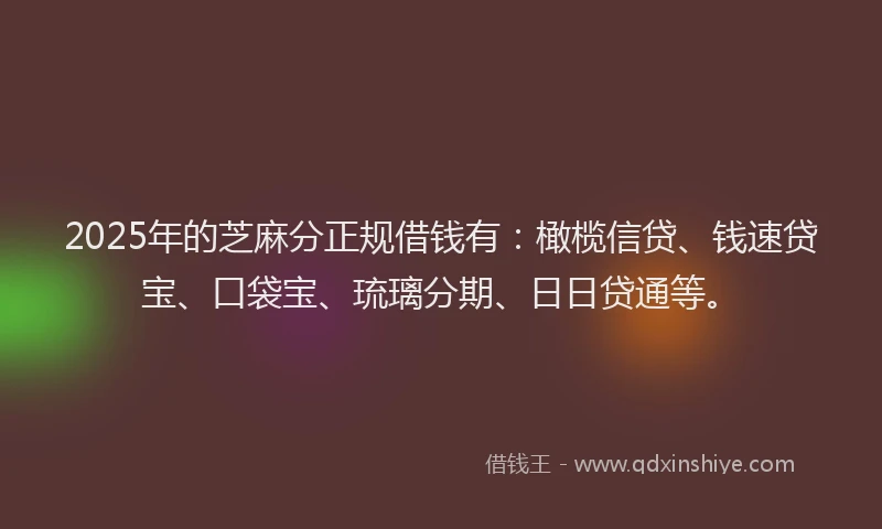 2025年的芝麻分正规借钱有：橄榄信贷、钱速贷宝、口袋宝、琉璃分期、日日贷通等。