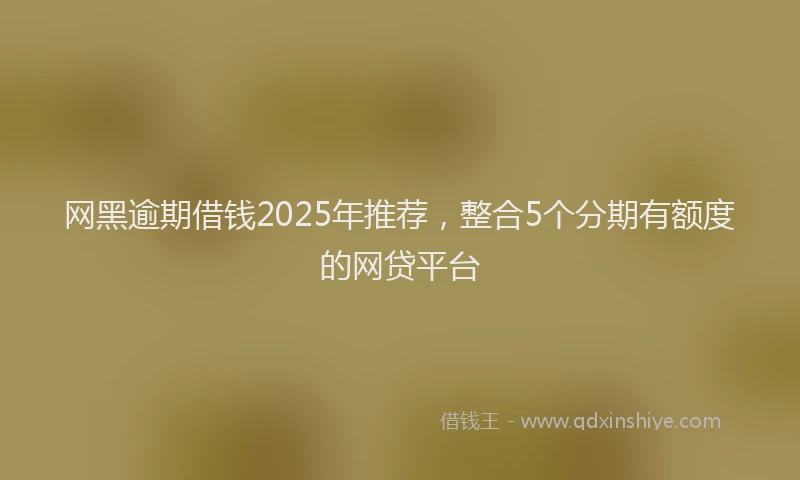 网黑逾期借钱2025年推荐，整合5个分期有额度的网贷平台