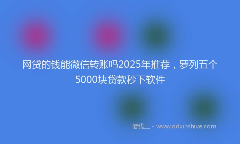网贷的钱能微信转账吗2025年推荐，罗列五个5000块贷款秒下软件