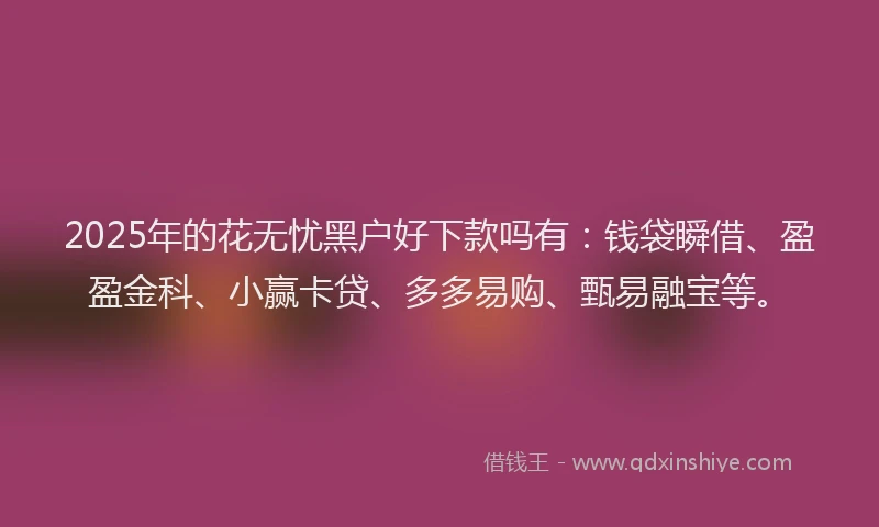 2025年的花无忧黑户好下款吗有：钱袋瞬借、盈盈金科、小赢卡贷、多多易购、甄易融宝等。