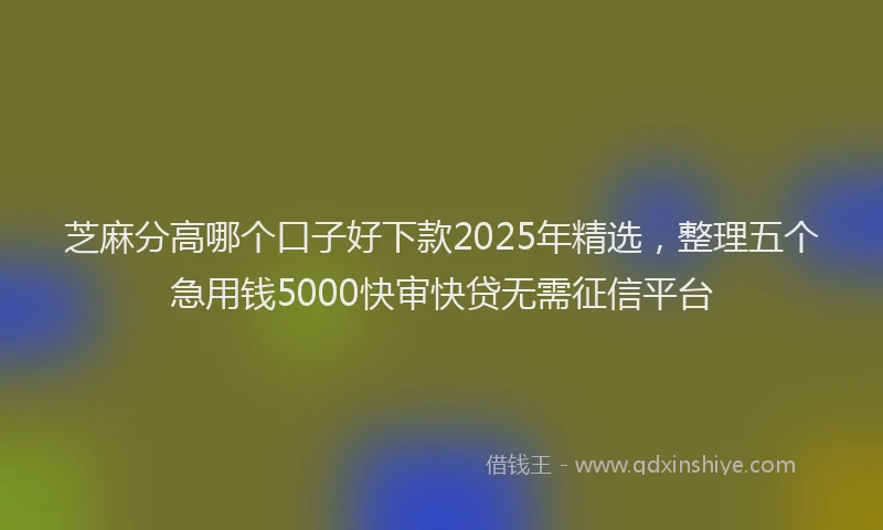 芝麻分高哪个口子好下款2025年精选，整理五个急用钱5000快审快贷无需征信平台