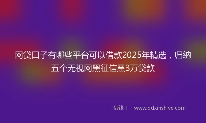 网贷口子有哪些平台可以借款2025年精选，归纳五个无视网黑征信黑3万贷款