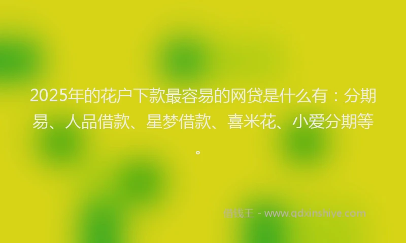 2025年的花户下款最容易的网贷是什么有：分期易、人品借款、星梦借款、喜米花、小爱分期等。
