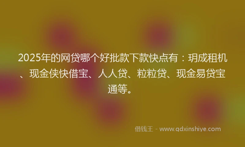 2025年的网贷哪个好批款下款快点有：玥成租机、现金侠快借宝、人人贷、粒粒贷、现金易贷宝通等。
