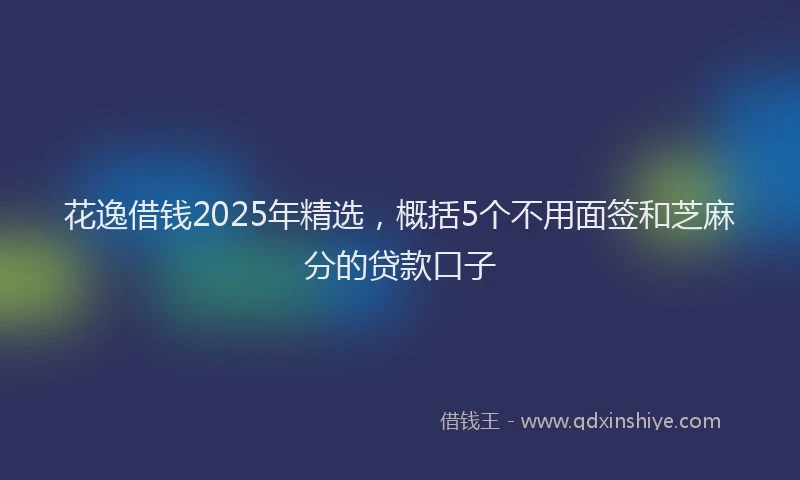 花逸借钱2025年精选，概括5个不用面签和芝麻分的贷款口子