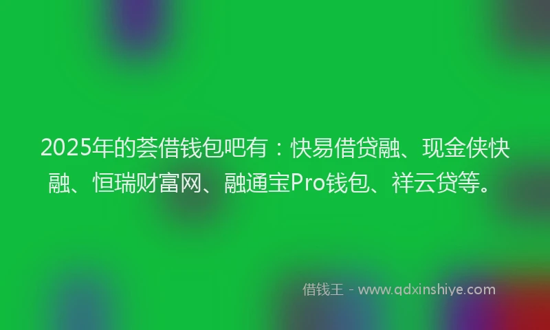 2025年的荟借钱包吧有：快易借贷融、现金侠快融、恒瑞财富网、融通宝Pro钱包、祥云贷等。