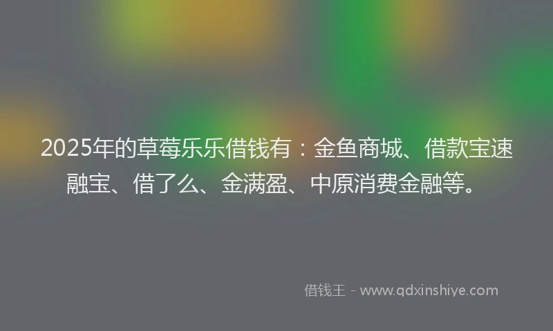 2025年的草莓乐乐借钱有：金鱼商城、借款宝速融宝、借了么、金满盈、中原消费金融等。
