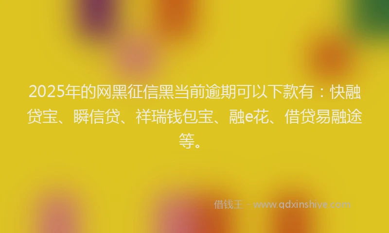 2025年的网黑征信黑当前逾期可以下款有：快融贷宝、瞬信贷、祥瑞钱包宝、融e花、借贷易融途等。
