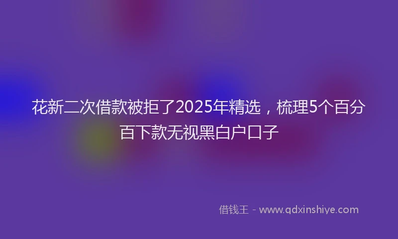花新二次借款被拒了2025年精选，梳理5个百分百下款无视黑白户口子