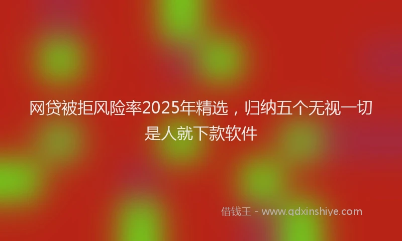 网贷被拒风险率2025年精选，归纳五个无视一切是人就下款软件