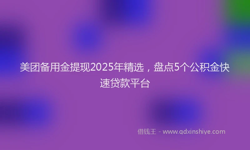 美团备用金提现2025年精选，盘点5个公积金快速贷款平台
