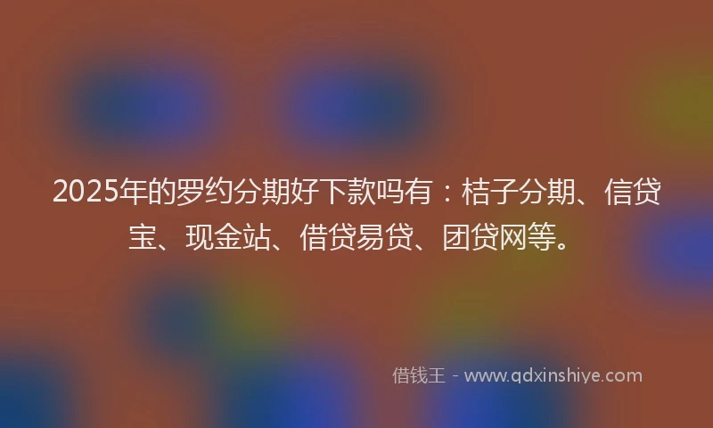 2025年的罗约分期好下款吗有：桔子分期、信贷宝、现金站、借贷易贷、团贷网等。