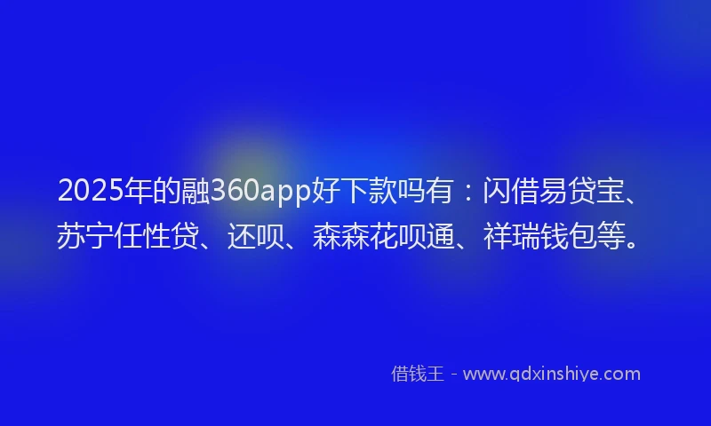 2025年的融360app好下款吗有：闪借易贷宝、苏宁任性贷、还呗、森森花呗通、祥瑞钱包等。