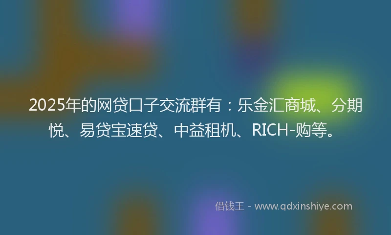 2025年的网贷口子交流群有：乐金汇商城、分期悦、易贷宝速贷、中益租机、RICH-购等。
