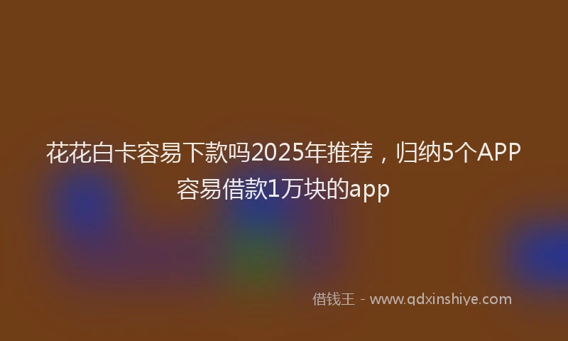 花花白卡容易下款吗2025年推荐，归纳5个APP容易借款1万块的app