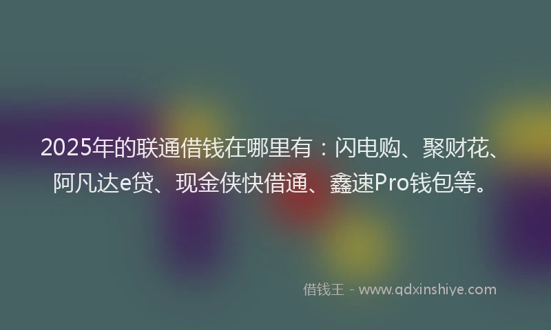 2025年的联通借钱在哪里有：闪电购、聚财花、阿凡达e贷、现金侠快借通、鑫速Pro钱包等。