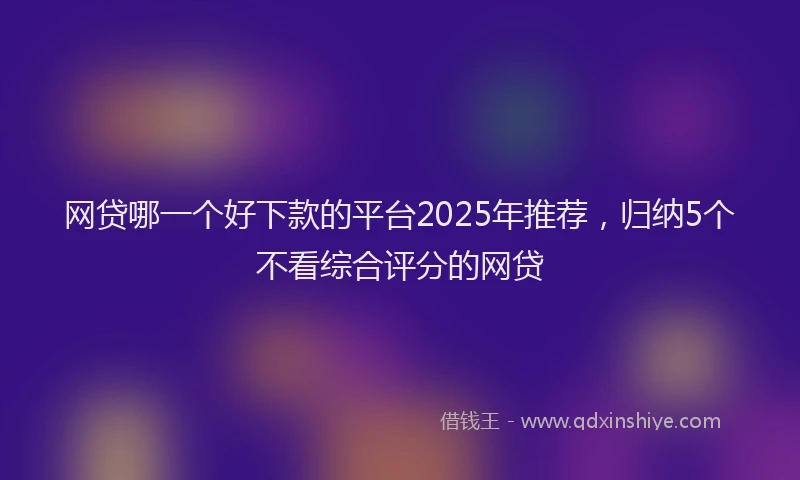 网贷哪一个好下款的平台2025年推荐，归纳5个不看综合评分的网贷