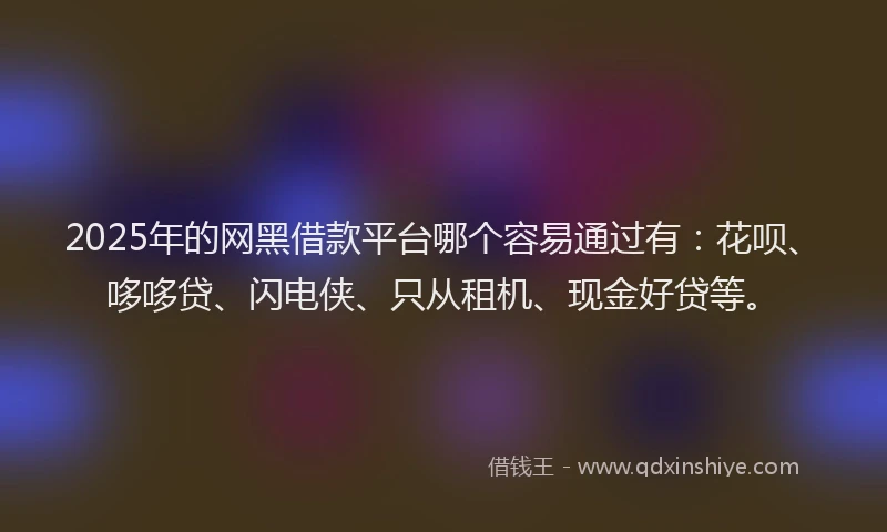 2025年的网黑借款平台哪个容易通过有：花呗、哆哆贷、闪电侠、只从租机、现金好贷等。