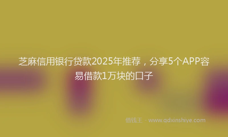 芝麻信用银行贷款2025年推荐，分享5个APP容易借款1万块的口子