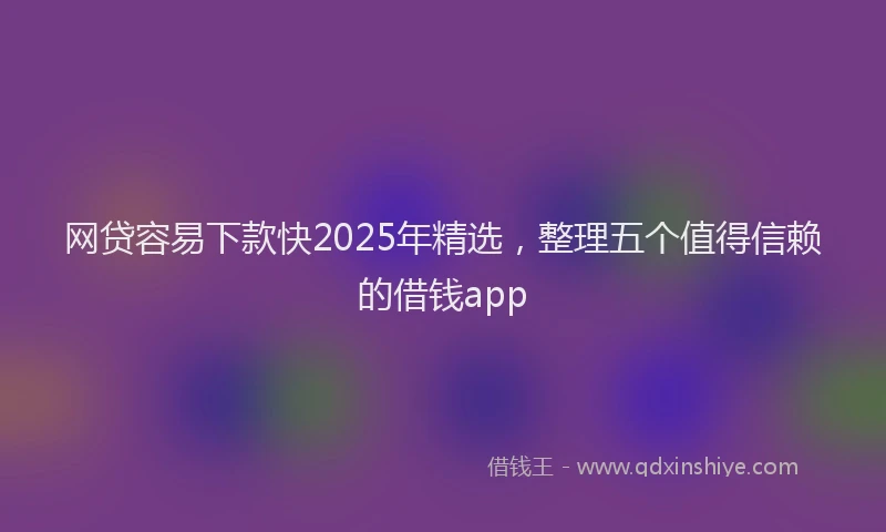 网贷容易下款快2025年精选，整理五个值得信赖的借钱app