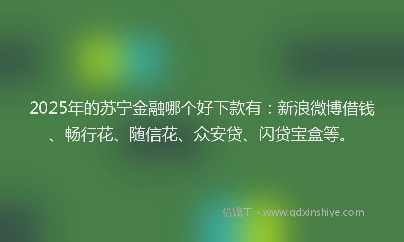 2025年的苏宁金融哪个好下款有：新浪微博借钱、畅行花、随信花、众安贷、闪贷宝盒等。