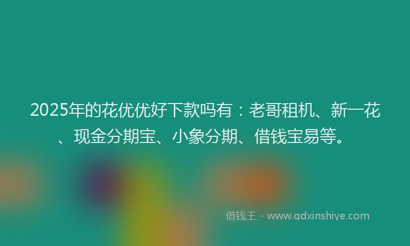 2025年的花优优好下款吗有：老哥租机、新一花、现金分期宝、小象分期、借钱宝易等。