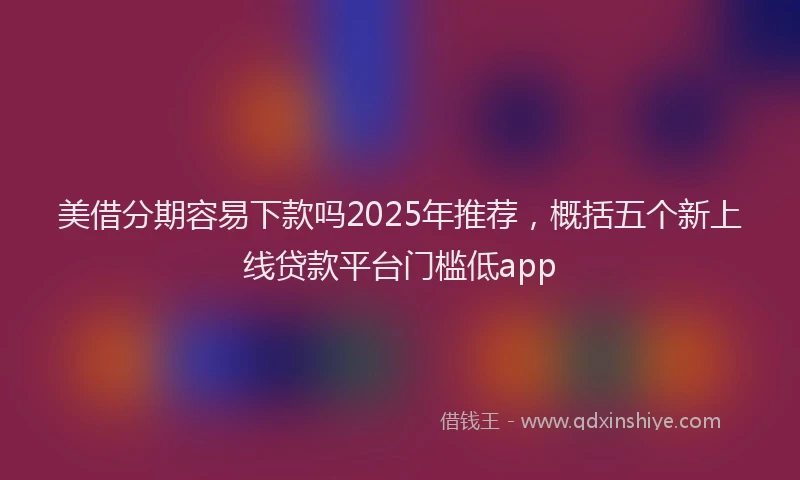 美借分期容易下款吗2025年推荐，概括五个新上线贷款平台门槛低app