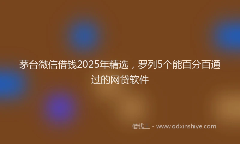 茅台微信借钱2025年精选，罗列5个能百分百通过的网贷软件
