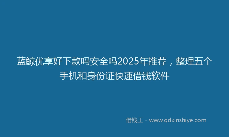 蓝鲸优享好下款吗安全吗2025年推荐，整理五个手机和身份证快速借钱软件