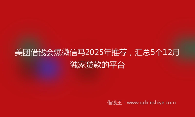 美团借钱会爆微信吗2025年推荐，汇总5个12月独家贷款的平台
