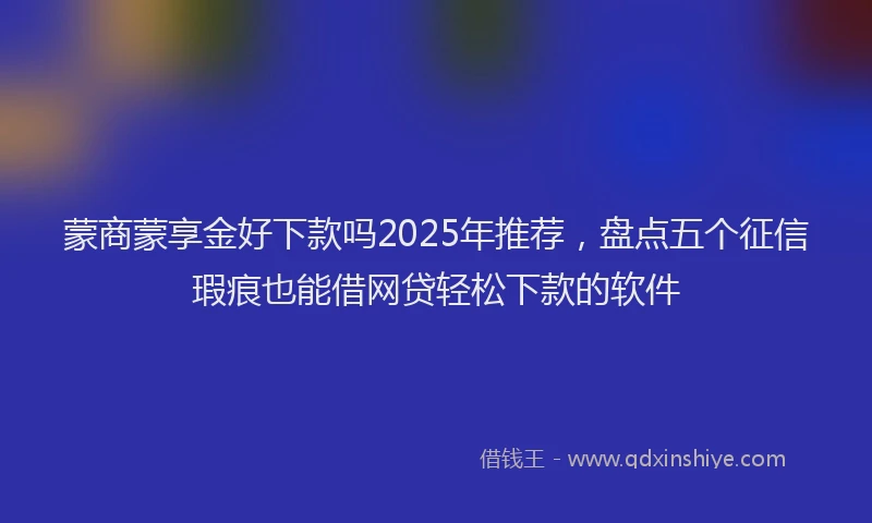 蒙商蒙享金好下款吗2025年推荐，盘点五个征信瑕疵也能借网贷轻松下款的软件